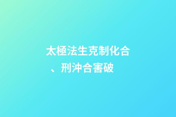 太極法生克制化合、刑沖合害破